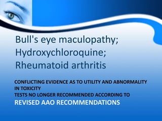 CONFLICTING EVIDENCE AS TO UTILITY AND ABNORMALITY
IN TOXICITY
TESTS NO LONGER RECOMMENDED ACCORDING TO
REVISED AAO RECOMMENDATIONS
Bull's eye maculopathy;
Hydroxychloroquine;
Rheumatoid arthritis
 