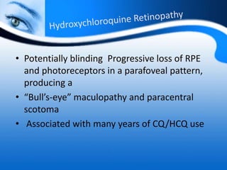 • Potentially blinding Progressive loss of RPE
and photoreceptors in a parafoveal pattern,
producing a
• “Bull’s-eye” maculopathy and paracentral
scotoma
• Associated with many years of CQ/HCQ use
 
