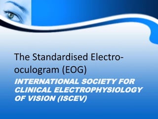INTERNATIONAL SOCIETY FOR
CLINICAL ELECTROPHYSIOLOGY
OF VISION (ISCEV)
The Standardised Electro-
oculogram (EOG)
 