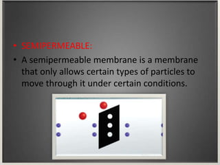 • SEMIPERMEABLE:
• A semipermeable membrane is a membrane
that only allows certain types of particles to
move through it under certain conditions.
 