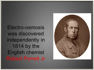 Electro-osmosis
was discovered
independently in
1814 by the
English chemist
Robert Porrett Jr
 