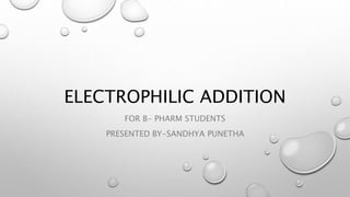 ELECTROPHILIC ADDITION
FOR B- PHARM STUDENTS
PRESENTED BY-SANDHYA PUNETHA
 