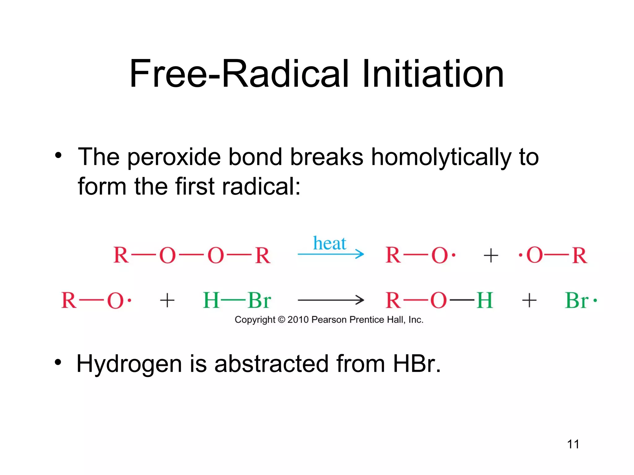 11
Free-Radical Initiation
• The peroxide bond breaks homolytically to
form the first radical:
• Hydrogen is abstracted from HBr.
 