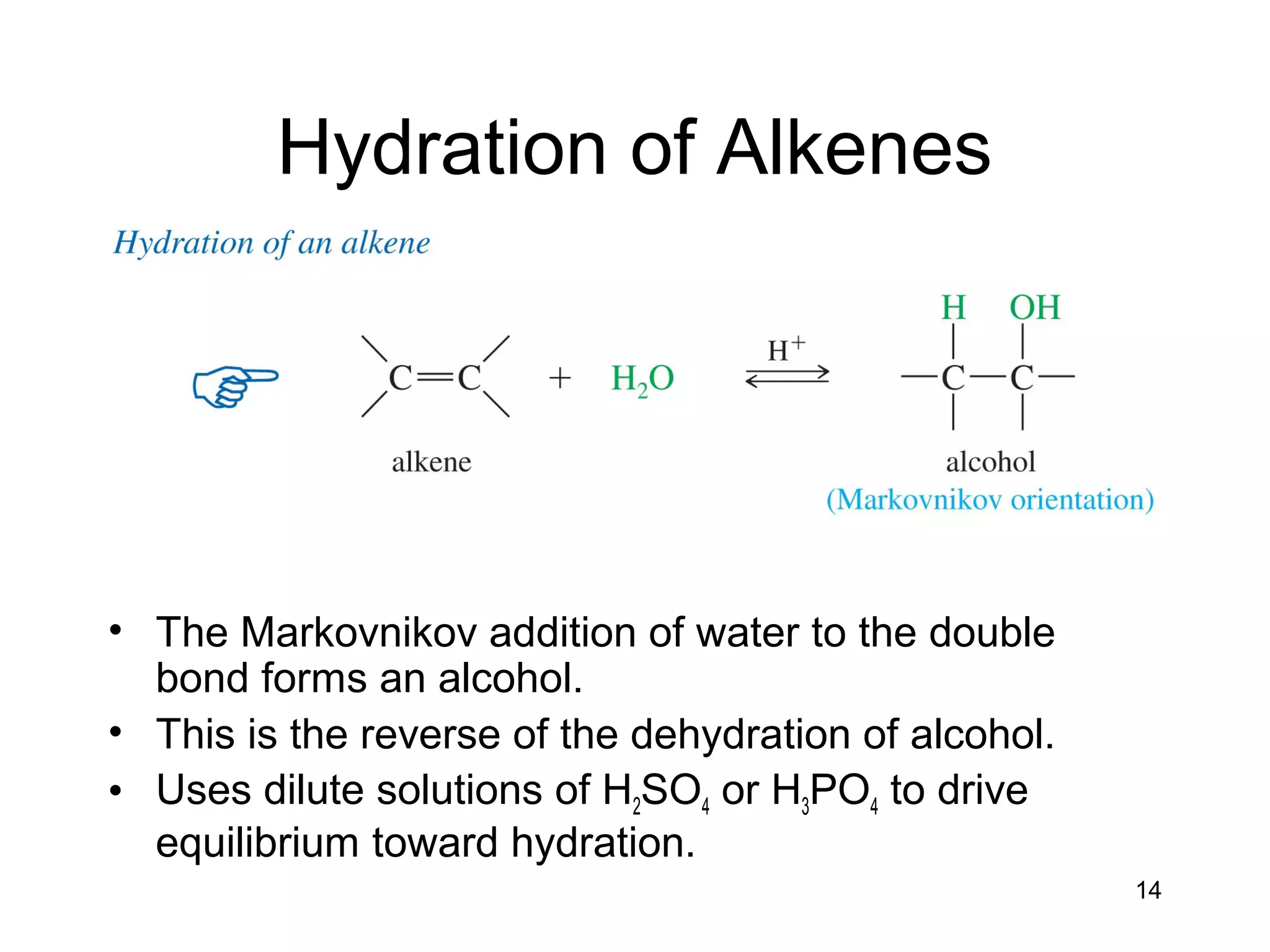 14
Hydration of Alkenes
• The Markovnikov addition of water to the double
bond forms an alcohol.
• This is the reverse of the dehydration of alcohol.
• Uses dilute solutions of H2SO4 or H3PO4 to drive
equilibrium toward hydration.
 