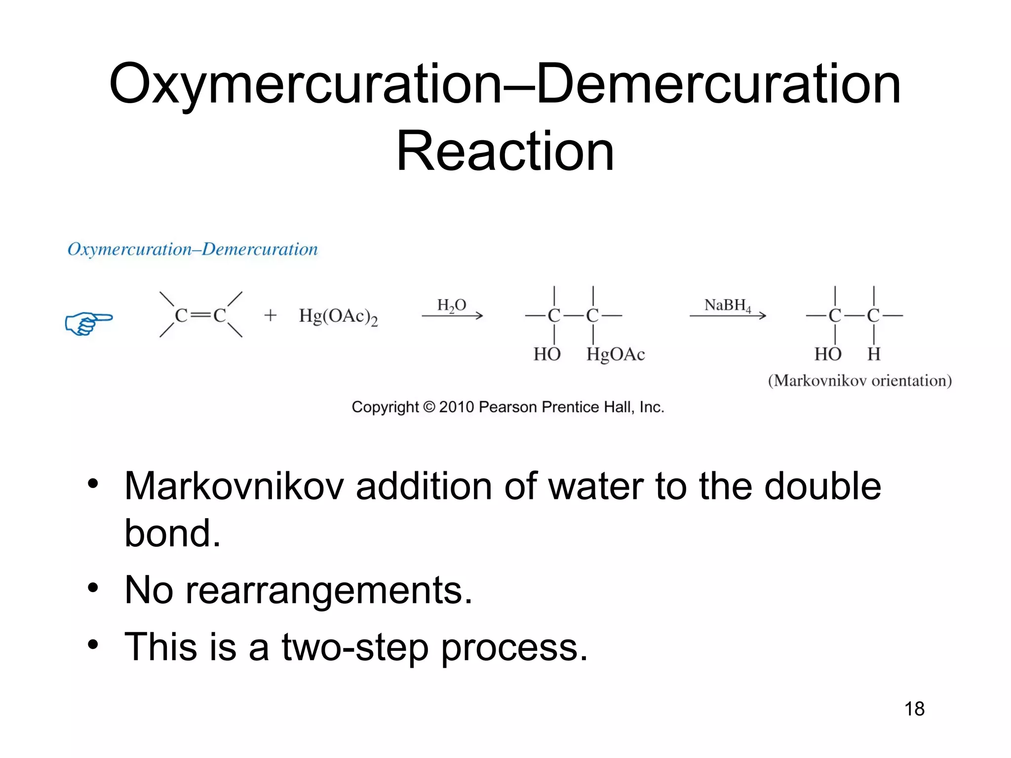 18
Oxymercuration–Demercuration
Reaction
• Markovnikov addition of water to the double
bond.
• No rearrangements.
• This is a two-step process.
 
