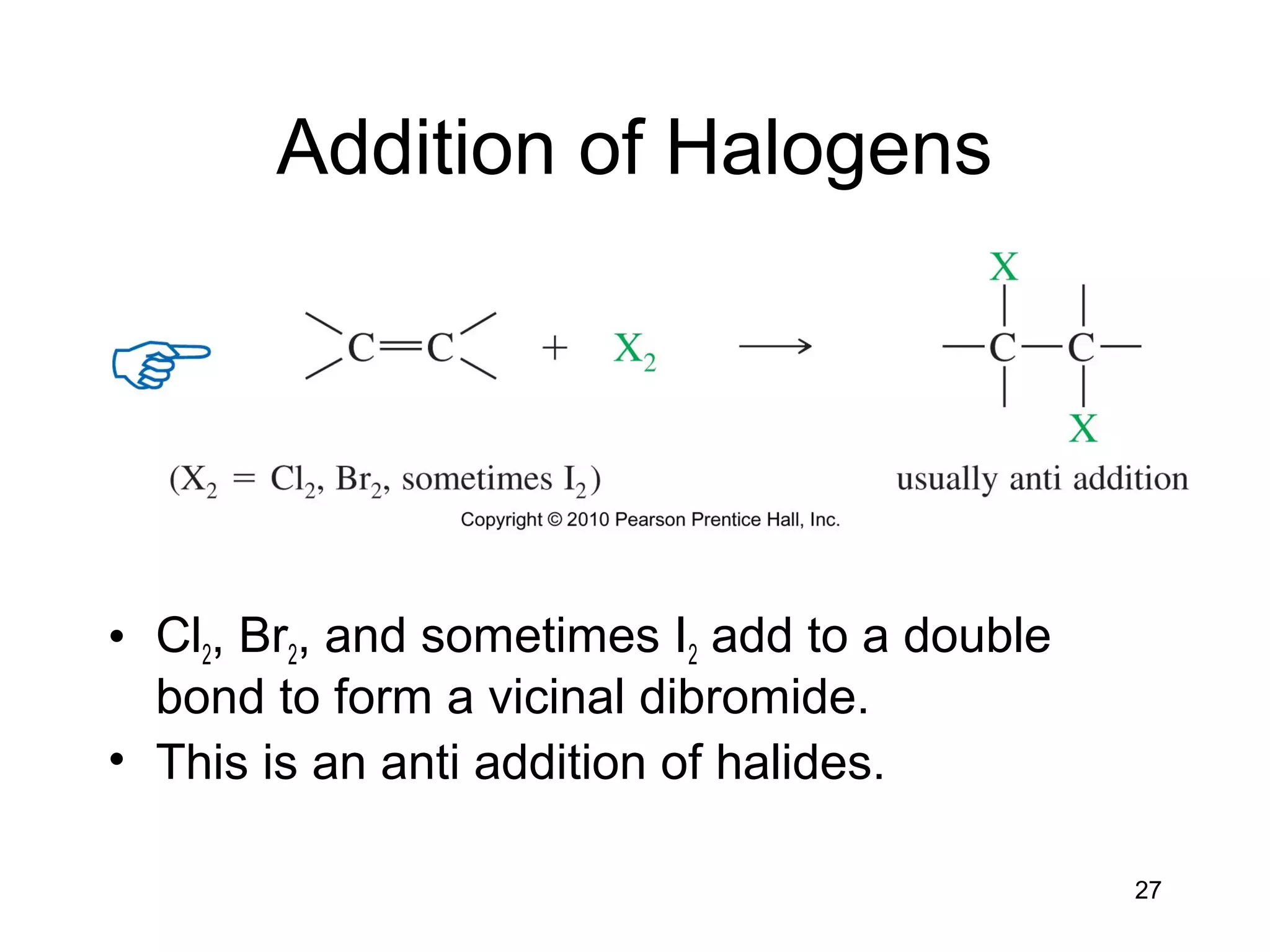 27
Addition of Halogens
• Cl2, Br2, and sometimes I2 add to a double
bond to form a vicinal dibromide.
• This is an anti addition of halides.
 