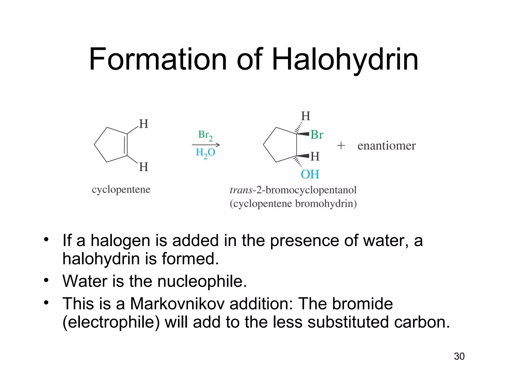 30
Formation of Halohydrin
• If a halogen is added in the presence of water, a
halohydrin is formed.
• Water is the nucleophile.
• This is a Markovnikov addition: The bromide
(electrophile) will add to the less substituted carbon.
 