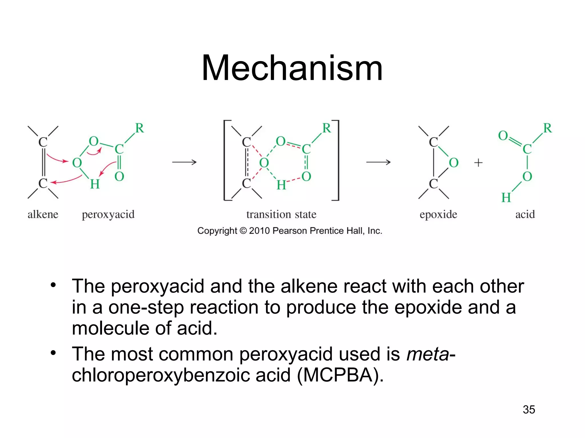 35
Mechanism
• The peroxyacid and the alkene react with each other
in a one-step reaction to produce the epoxide and a
molecule of acid.
• The most common peroxyacid used is meta-
chloroperoxybenzoic acid (MCPBA).
 