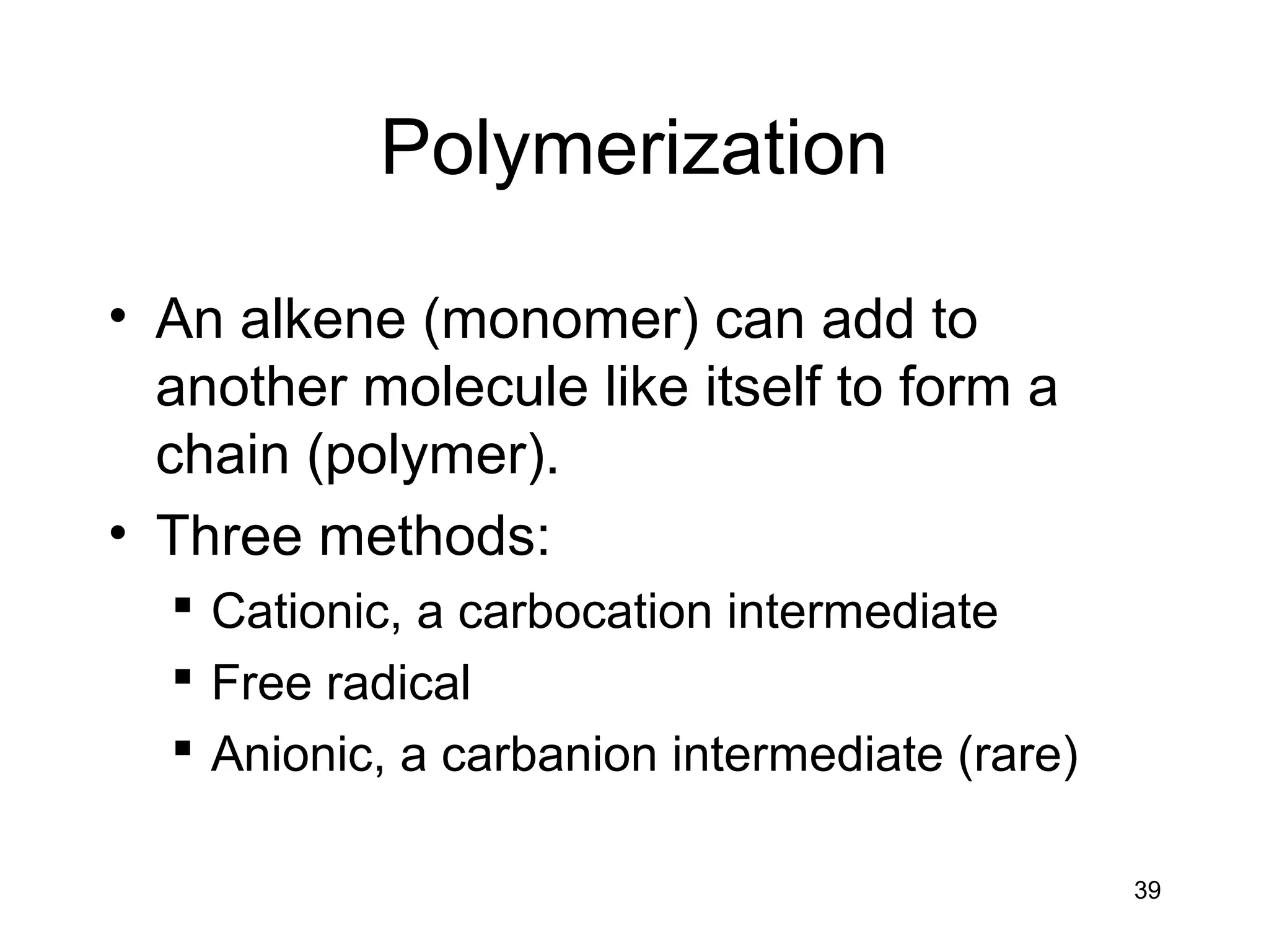 39
Polymerization
• An alkene (monomer) can add to
another molecule like itself to form a
chain (polymer).
• Three methods:
 Cationic, a carbocation intermediate
 Free radical
 Anionic, a carbanion intermediate (rare)
 