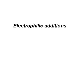 Electrophilic additions.
 