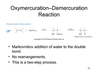 18
Oxymercuration–Demercuration
Reaction
• Markovnikov addition of water to the double
bond.
• No rearrangements.
• This is a two-step process.
 