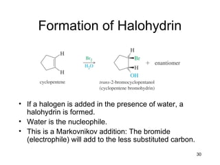30
Formation of Halohydrin
• If a halogen is added in the presence of water, a
halohydrin is formed.
• Water is the nucleophile.
• This is a Markovnikov addition: The bromide
(electrophile) will add to the less substituted carbon.
 