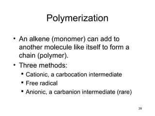 39
Polymerization
• An alkene (monomer) can add to
another molecule like itself to form a
chain (polymer).
• Three methods:
 Cationic, a carbocation intermediate
 Free radical
 Anionic, a carbanion intermediate (rare)
 
