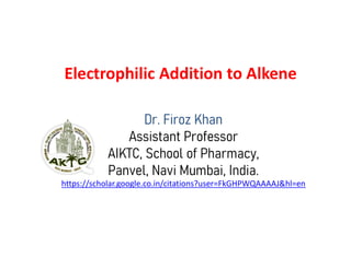 Electrophilic Addition to Alkene
Dr. Firoz Khan
Assistant ProfessorAssistant Professor
AIKTC, School of Pharmacy,
Panvel, Navi Mumbai, India.
https://scholar.google.co.in/citations?user=FkGHPWQAAAAJ&hl=en
 
