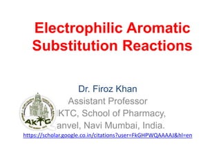 Electrophilic Aromatic
Substitution Reactions
Dr. Firoz Khan
Assistant Professor
AIKTC, School of Pharmacy,
Panvel, Navi Mumbai, India.
https://scholar.google.co.in/citations?user=FkGHPWQAAAAJ&hl=en
 