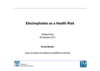 Electrophobia as a Health Risk


                 SciBarCamp
               29 October 2011



                Ernst Bonek

www.nt.tuwien.ac.at/about-us/staff/ernst-bonek/
 