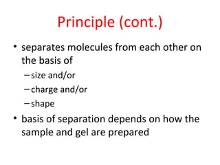 Principle (cont.)
• separates molecules from each other on
the basis of
–size and/or
–charge and/or
–shape
• basis of separation depends on how the
sample and gel are prepared
 