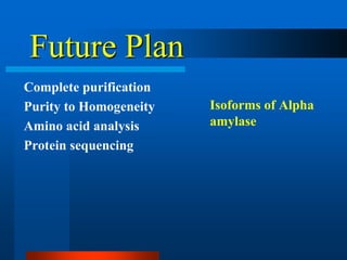 Future Plan 
Complete purification 
Purity to Homogeneity 
Amino acid analysis 
Protein sequencing 
Isoforms of Alpha amylase  