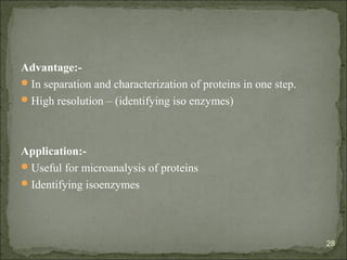 Advantage:-
In separation and characterization of proteins in one step.
High resolution – (identifying iso enzymes)
Application:-
Useful for microanalysis of proteins
Identifying isoenzymes
28
 