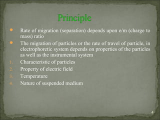  Rate of migration (separation) depends upon e/m (charge to
mass) ratio
 The migration of particles or the rate of travel of particle, in
electrophoretic system depends on properties of the particles
as well as the instrumental system
1. Characteristic of particles
2. Property of electric field
3. Temperature
4. Nature of suspended medium
4
 