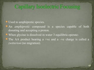 Used to amphiprotic species.
An amphiprotic compound is a species capable of both
donating and accepting a proton.
When glycine is dissolved in water 3 equilibria operate-
The AA product bearing a +ve and a –ve charge is called a
zwitterion (no migration).
48
 
