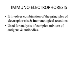 IMMUNO ELECTROPHORESIS
• It involves combination of the principles of
electrophoresis & immunological reactions.
• Used for analysis of complex mixture of
antigens & antibodies.
 