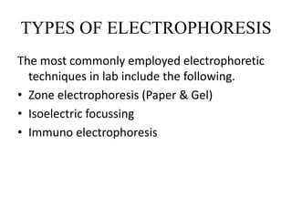 TYPES OF ELECTROPHORESIS
The most commonly employed electrophoretic
techniques in lab include the following.
• Zone electrophoresis (Paper & Gel)
• Isoelectric focussing
• Immuno electrophoresis
 