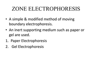 ZONE ELECTROPHORESIS
• A simple & modified method of moving
boundary electrophoresis.
• An inert supporting medium such as paper or
gel are used.
1. Paper Electrophoresis
2. Gel Electrophoresis
 