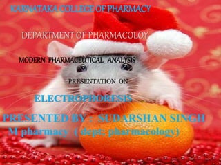 KARNATAKA COLLEGE OF PHARMACY
DEPARTMENT OF PHARMACOLOY
MODERN PHARMACEUTICAL ANALYSIS
PRESENTATION ON
ELECTROPHORESIS
PRESENTED BY : SUDARSHAN SINGH
M pharmacy ( dept; pharmacology)
 