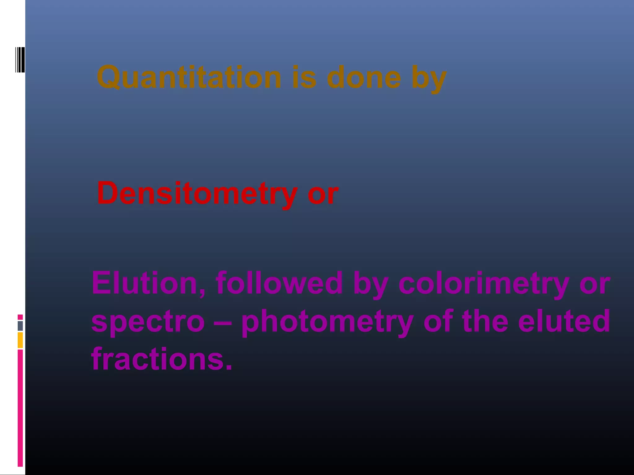 Quantitation is done by
Densitometry or
Elution, followed by colorimetry or
spectro – photometry of the eluted
fractions.
 