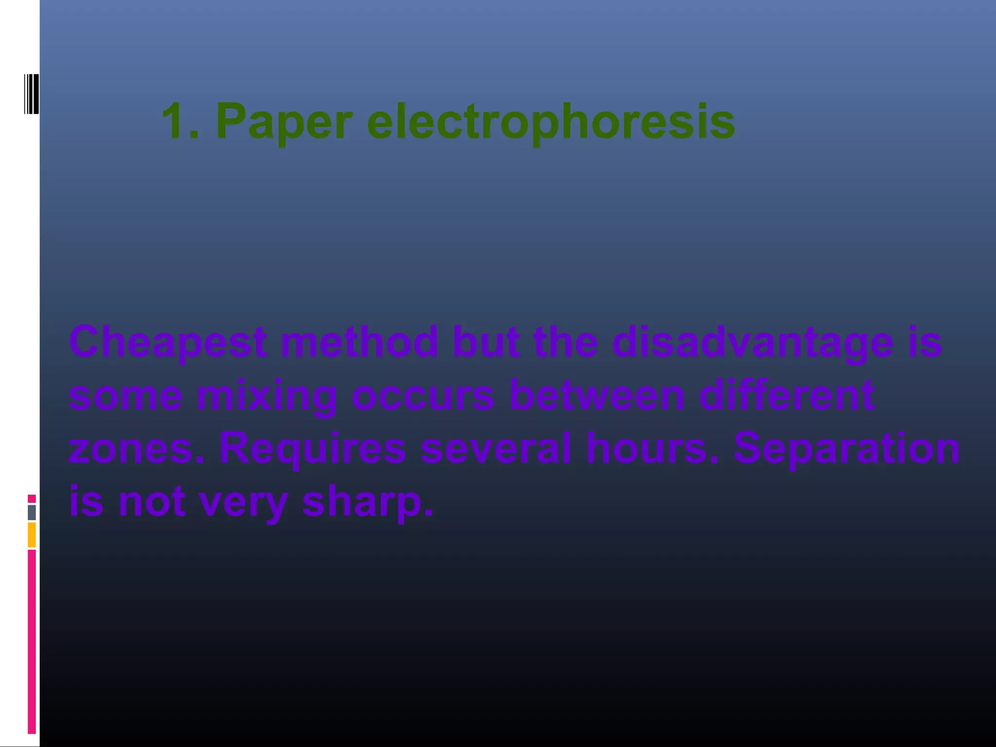1. Paper electrophoresis
Cheapest method but the disadvantage is
some mixing occurs between different
zones. Requires several hours. Separation
is not very sharp.
 