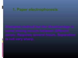 1. Paper electrophoresis
Cheapest method but the disadvantage is
some mixing occurs between different
zones. Requires several hours. Separation
is not very sharp.
 