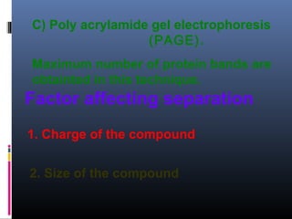 C) Poly acrylamide gel electrophoresis
(PAGE).
Maximum number of protein bands are
obtainted in this technique.
Factor affecting separation
1. Charge of the compound
2. Size of the compound
 