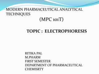 MODERN PHARMACEUTICAL ANALYTICAL
TECHNIQUES
(MPC 101T)
TOPIC : ELECTROPHORESIS
RITIKA PAL
M.PHARM
FIRST SEMESTER
DEPARTMENT OF PHARMACEUTICAL
CHEMISRTY
 