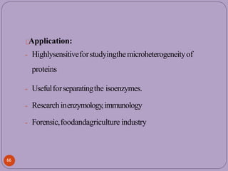 Application:
- Highlysensitiveforstudyingthemicroheterogeneityof
proteins
- Usefulforseparatingthe isoenzymes.
- Researchinenzymology,immunology
- Forensic,foodandagriculture industry
66
 