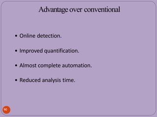 • Online detection.
• Improved quantification.
• Almost complete automation.
• Reduced analysis time.
90
Advantageover conventional
 