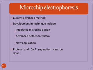 Microchipelectrophoresis
Current advanced method.
Development in technique include
Integrated microchip design
Advanced detection system
separation can be
91
New application
Protein and DNA
done
 