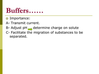 Buffers……
 Importance:
A- Transmit current.
B- Adjust pH determine charge on solute
C- Facilitate the migration of substances to be
separated.
 