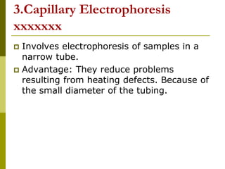 3.Capillary Electrophoresis
xxxxxxx
 Involves electrophoresis of samples in a
narrow tube.
 Advantage: They reduce problems
resulting from heating defects. Because of
the small diameter of the tubing.
 