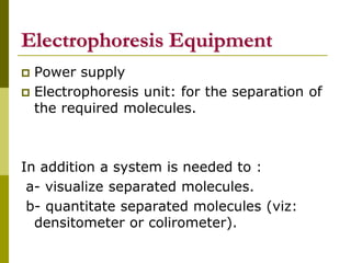 Electrophoresis Equipment
 Power supply
 Electrophoresis unit: for the separation of
the required molecules.
In addition a system is needed to :
a- visualize separated molecules.
b- quantitate separated molecules (viz:
densitometer or colirometer).
 