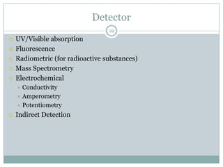 Detector
                                  22
   UV/Visible absorption
   Fluorescence
   Radiometric (for radioactive substances)
   Mass Spectrometry
   Electrochemical
     Conductivity
     Amperometry
     Potentiometry

   Indirect Detection
 