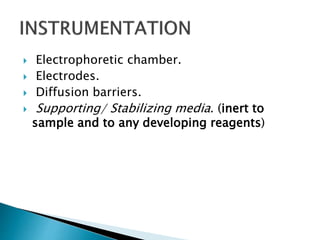  Electrophoretic chamber.
 Electrodes.
 Diffusion barriers.
 Supporting/ Stabilizing media. (inert to
sample and to any developing reagents)
 