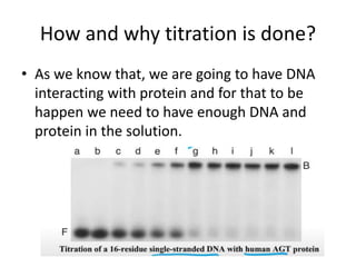 How and why titration is done?
• As we know that, we are going to have DNA
interacting with protein and for that to be
happen we need to have enough DNA and
protein in the solution.
 