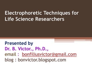Electrophoretic Techniques for
Life Science Researchers



Presented by
Dr. B. Victor., Ph.D.,
email : bonfiliusvictor@gmail.com
blog : bonvictor.blogspot.com
 