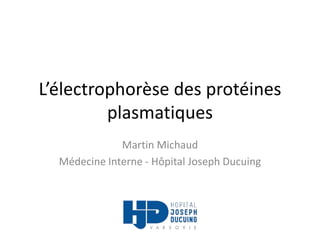L’électrophorèse des protéines
plasmatiques
Martin Michaud
Médecine Interne - Hôpital Joseph Ducuing
 