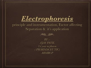 Electrophoresis
principle and instrumentation, Factor affecting
Separation & it’s application
BY :-
AJAY PATIL
1st year m.pharm
( PHARMACEUTIC)
ABMRCP
1
 
