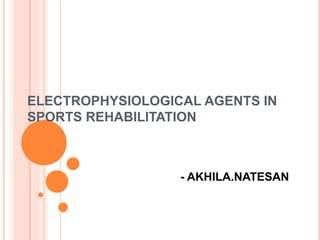 ELECTROPHYSIOLOGICAL AGENTS IN
SPORTS REHABILITATION
- AKHILA.NATESAN
 