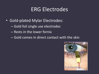 ERG Electrodes
• Gold-plated Mylar Electrodes:
– Gold foil single use electrodes
– Rests in the lower fornix
– Gold comes in direct contact with the skin
 
