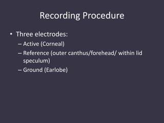 Recording Procedure
• Three electrodes:
– Active (Corneal)
– Reference (outer canthus/forehead/ within lid
speculum)
– Ground (Earlobe)
 