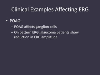 Clinical Examples Affecting ERG
• POAG:
– POAG affects ganglion cells
– On pattern ERG, glaucoma patients show
reduction in ERG amplitude
 